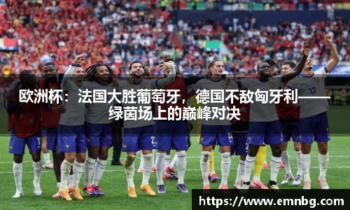 欧洲杯：法国大胜葡萄牙，德国不敌匈牙利——绿茵场上的巅峰对决