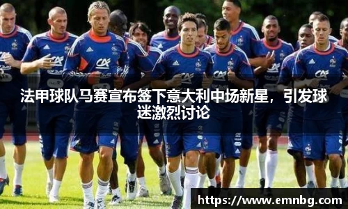 法甲球队马赛宣布签下意大利中场新星，引发球迷激烈讨论