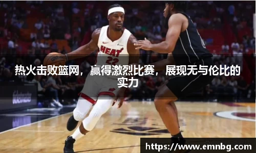 热火击败篮网，赢得激烈比赛，展现无与伦比的实力