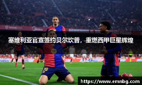 塞维利亚官宣签约贝尔坎普，重燃西甲巨星辉煌