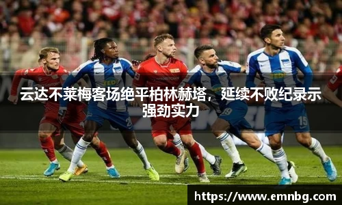 云达不莱梅客场绝平柏林赫塔，延续不败纪录示强劲实力