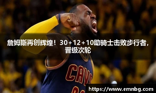 詹姆斯再创辉煌！30+12+10助骑士击败步行者，晋级次轮