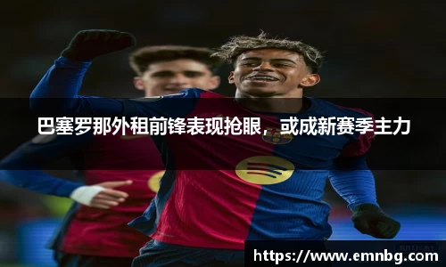 巴塞罗那外租前锋表现抢眼，或成新赛季主力