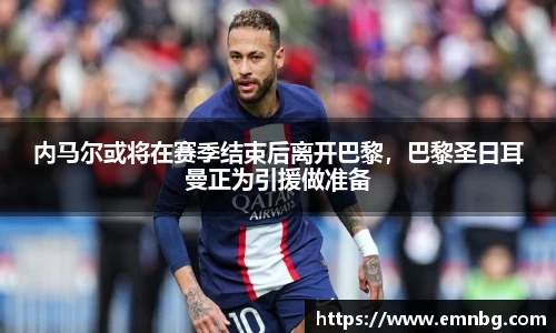 内马尔或将在赛季结束后离开巴黎，巴黎圣日耳曼正为引援做准备