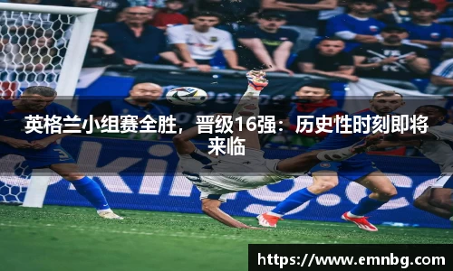 英格兰小组赛全胜，晋级16强：历史性时刻即将来临