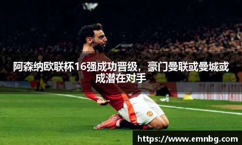 阿森纳欧联杯16强成功晋级，豪门曼联或曼城或成潜在对手