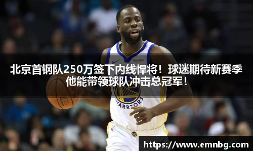 北京首钢队250万签下内线悍将！球迷期待新赛季他能带领球队冲击总冠军！