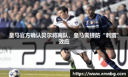 皇马官方确认贝尔将离队，皇马需提防“刺猬”效应