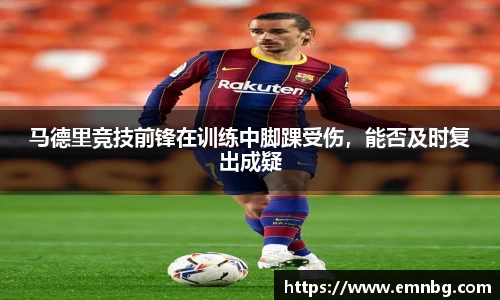 马德里竞技前锋在训练中脚踝受伤，能否及时复出成疑