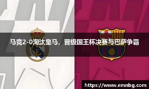 马竞2-0淘汰皇马，晋级国王杯决赛与巴萨争霸