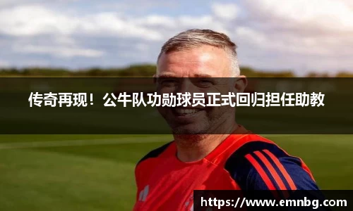传奇再现！公牛队功勋球员正式回归担任助教
