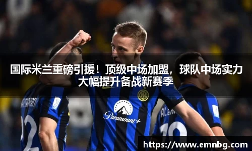 国际米兰重磅引援！顶级中场加盟，球队中场实力大幅提升备战新赛季