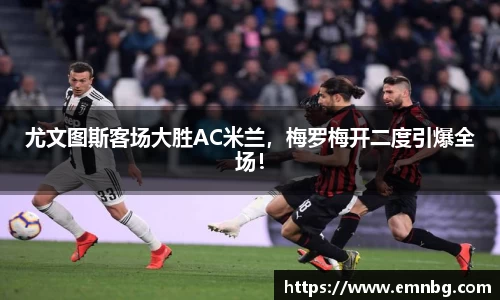 尤文图斯客场大胜AC米兰，梅罗梅开二度引爆全场！
