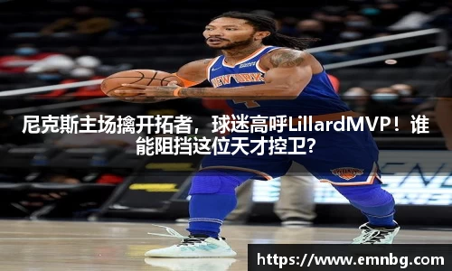 尼克斯主场擒开拓者，球迷高呼LillardMVP！谁能阻挡这位天才控卫？
