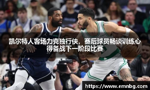 凯尔特人客场力克独行侠，赛后球员畅谈训练心得备战下一阶段比赛