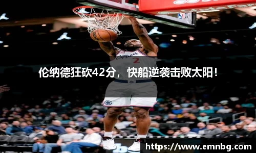 伦纳德狂砍42分，快船逆袭击败太阳！