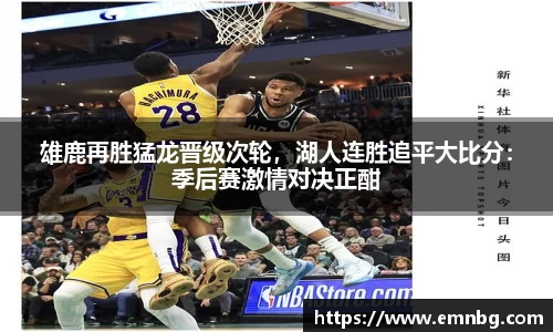 雄鹿再胜猛龙晋级次轮，湖人连胜追平大比分：季后赛激情对决正酣