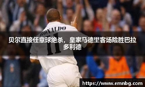 贝尔直接任意球绝杀，皇家马德里客场险胜巴拉多利德