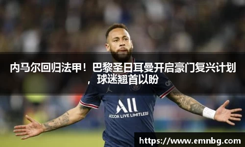内马尔回归法甲！巴黎圣日耳曼开启豪门复兴计划，球迷翘首以盼