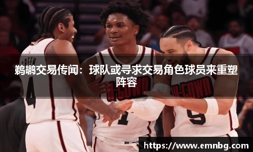 鹈鹕交易传闻：球队或寻求交易角色球员来重塑阵容