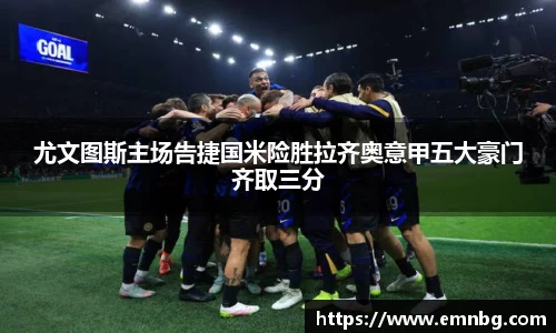 尤文图斯主场告捷国米险胜拉齐奥意甲五大豪门齐取三分