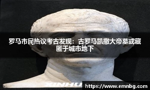 罗马市民热议考古发现：古罗马凯撒大帝墓或藏匿于城市地下