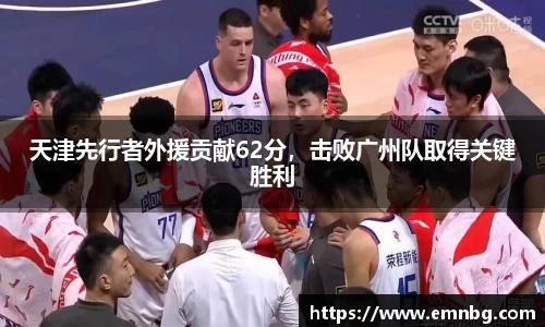 天津先行者外援贡献62分，击败广州队取得关键胜利