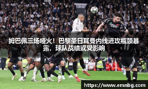 姆巴佩三场哑火！巴黎圣日耳曼内线进攻瓶颈暴露，球队战绩或受影响