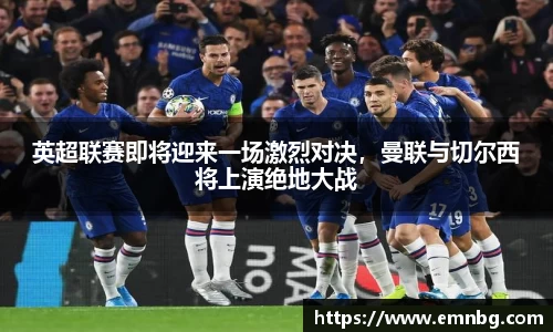 英超联赛即将迎来一场激烈对决，曼联与切尔西将上演绝地大战