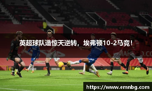 英超球队造惊天逆转，埃弗顿10-2马竞！