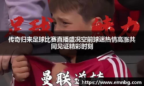 传奇归来足球比赛直播盛况空前球迷热情高涨共同见证精彩时刻