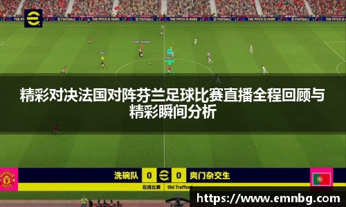 精彩对决法国对阵芬兰足球比赛直播全程回顾与精彩瞬间分析