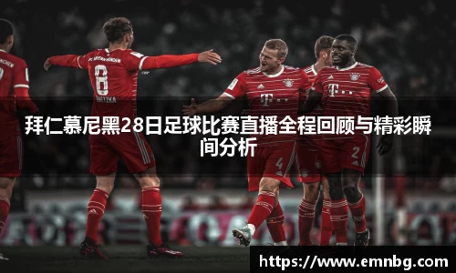 拜仁慕尼黑28日足球比赛直播全程回顾与精彩瞬间分析