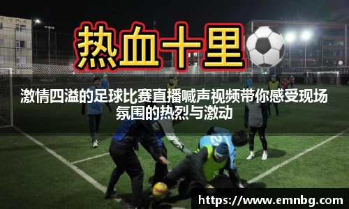 激情四溢的足球比赛直播喊声视频带你感受现场氛围的热烈与激动