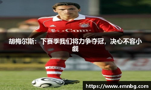胡梅尔斯：下赛季我们将力争夺冠，决心不容小觑