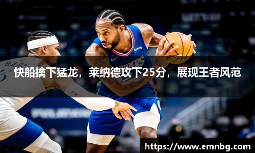 快船擒下猛龙，莱纳德攻下25分，展现王者风范
