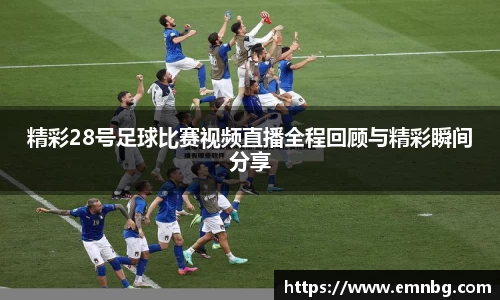精彩28号足球比赛视频直播全程回顾与精彩瞬间分享