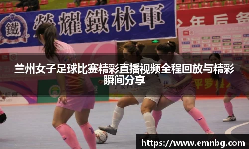 兰州女子足球比赛精彩直播视频全程回放与精彩瞬间分享