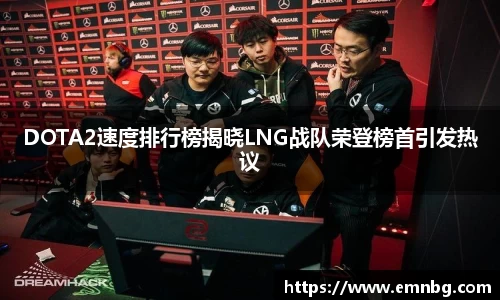 DOTA2速度排行榜揭晓LNG战队荣登榜首引发热议