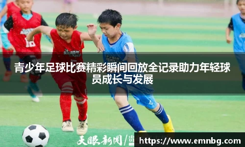 青少年足球比赛精彩瞬间回放全记录助力年轻球员成长与发展