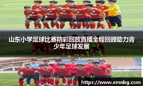 山东小学足球比赛精彩回放直播全程回顾助力青少年足球发展