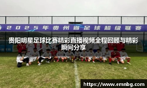 贵阳明星足球比赛精彩直播视频全程回顾与精彩瞬间分享