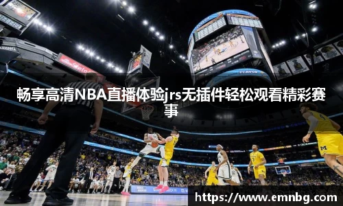 畅享高清NBA直播体验jrs无插件轻松观看精彩赛事