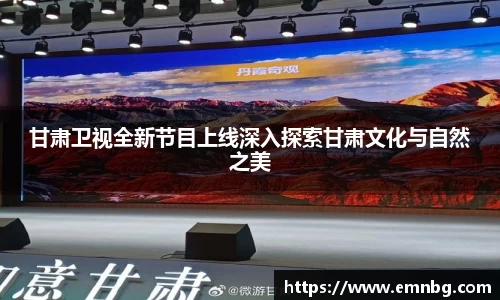 甘肃卫视全新节目上线深入探索甘肃文化与自然之美