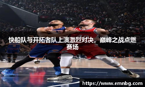 快船队与开拓者队上演激烈对决，巅峰之战点燃赛场